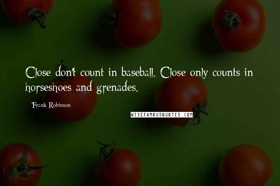 Frank Robinson Quotes: Close don't count in baseball. Close only counts in horseshoes and grenades.