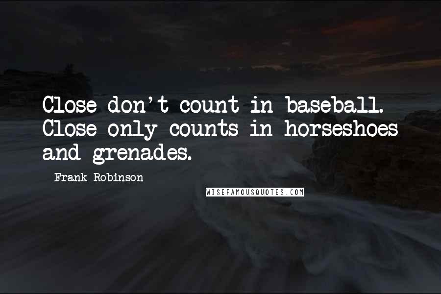 Frank Robinson Quotes: Close don't count in baseball. Close only counts in horseshoes and grenades.