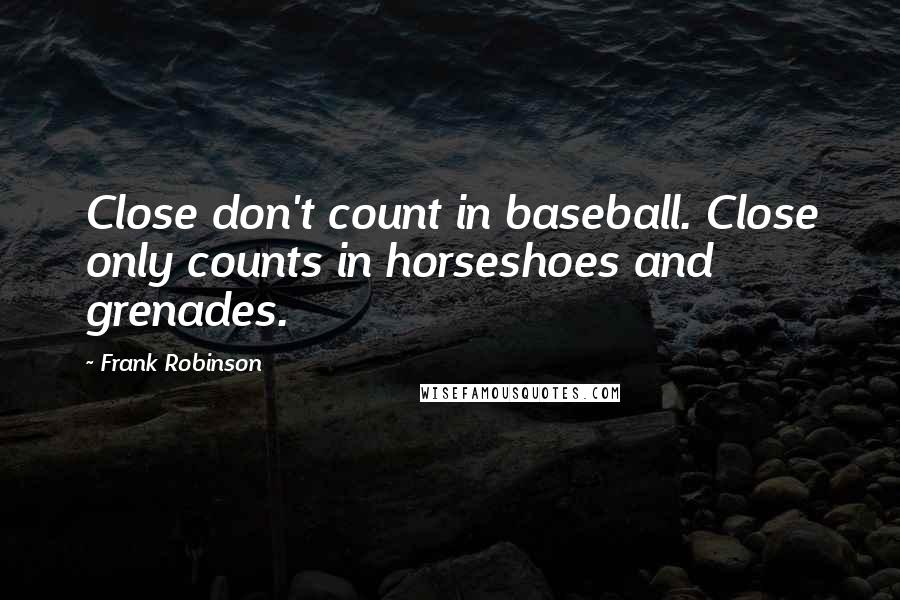 Frank Robinson Quotes: Close don't count in baseball. Close only counts in horseshoes and grenades.