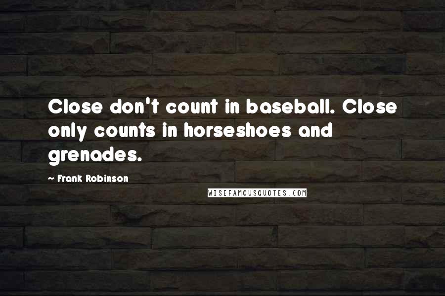 Frank Robinson Quotes: Close don't count in baseball. Close only counts in horseshoes and grenades.