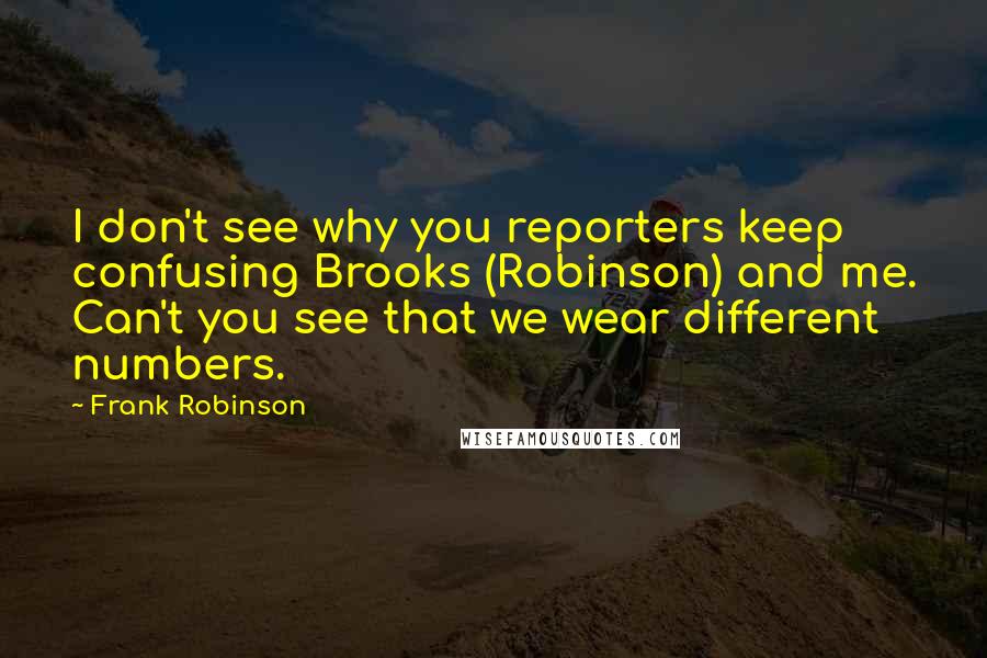 Frank Robinson Quotes: I don't see why you reporters keep confusing Brooks (Robinson) and me. Can't you see that we wear different numbers.