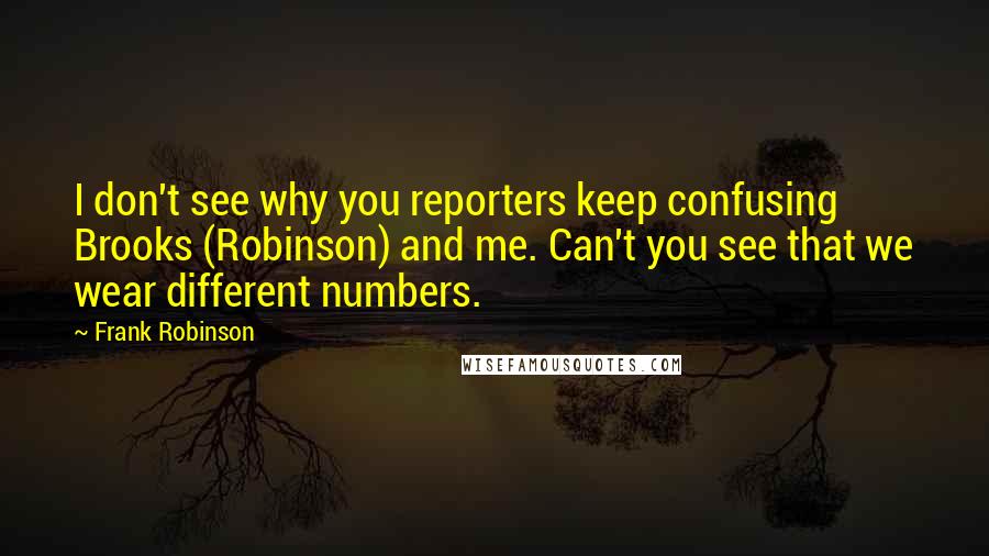 Frank Robinson Quotes: I don't see why you reporters keep confusing Brooks (Robinson) and me. Can't you see that we wear different numbers.