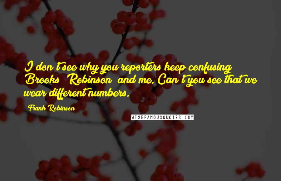 Frank Robinson Quotes: I don't see why you reporters keep confusing Brooks (Robinson) and me. Can't you see that we wear different numbers.
