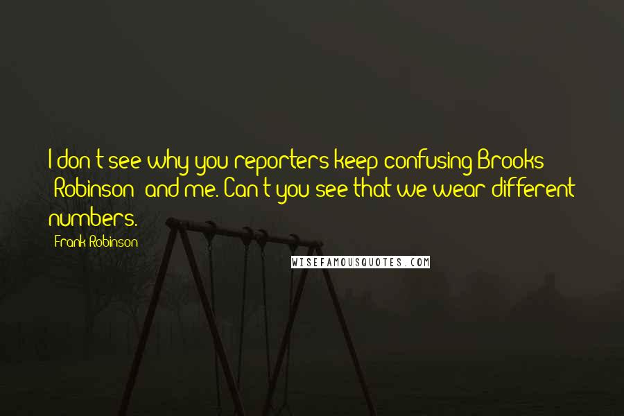 Frank Robinson Quotes: I don't see why you reporters keep confusing Brooks (Robinson) and me. Can't you see that we wear different numbers.