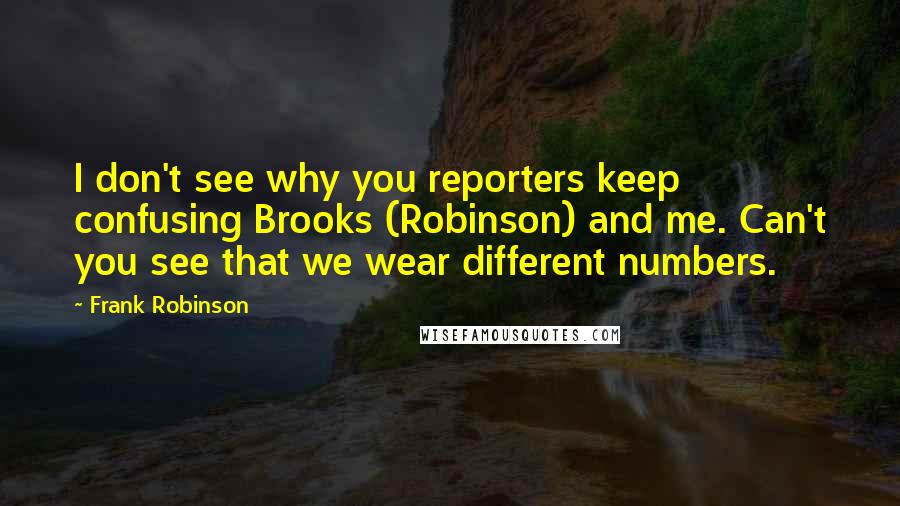 Frank Robinson Quotes: I don't see why you reporters keep confusing Brooks (Robinson) and me. Can't you see that we wear different numbers.