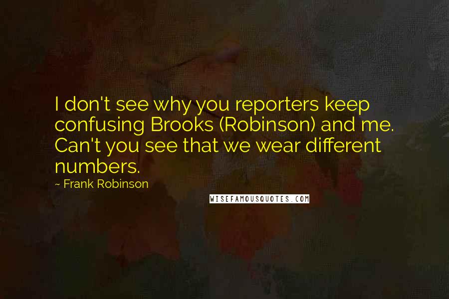 Frank Robinson Quotes: I don't see why you reporters keep confusing Brooks (Robinson) and me. Can't you see that we wear different numbers.