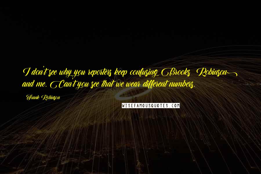 Frank Robinson Quotes: I don't see why you reporters keep confusing Brooks (Robinson) and me. Can't you see that we wear different numbers.
