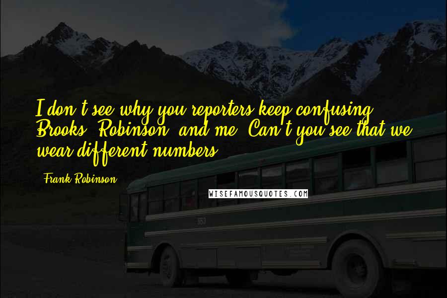 Frank Robinson Quotes: I don't see why you reporters keep confusing Brooks (Robinson) and me. Can't you see that we wear different numbers.