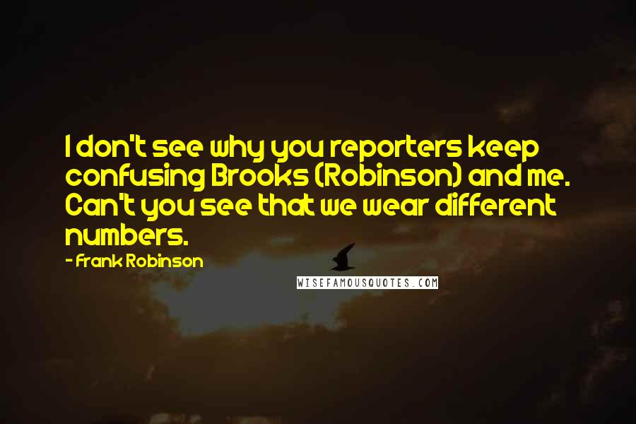 Frank Robinson Quotes: I don't see why you reporters keep confusing Brooks (Robinson) and me. Can't you see that we wear different numbers.