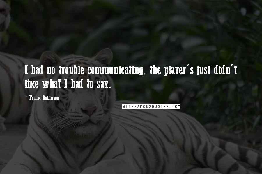 Frank Robinson Quotes: I had no trouble communicating, the player's just didn't like what I had to say.