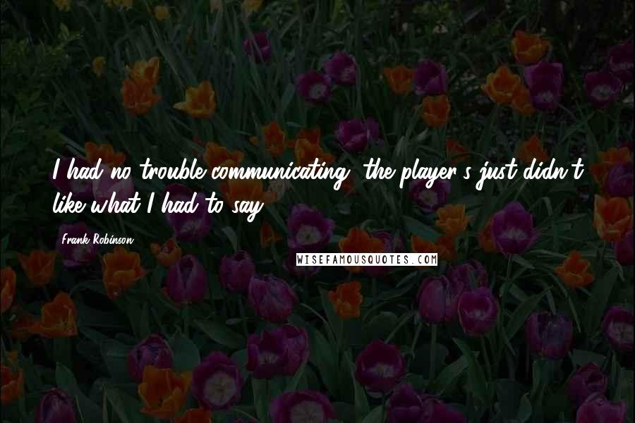 Frank Robinson Quotes: I had no trouble communicating, the player's just didn't like what I had to say.