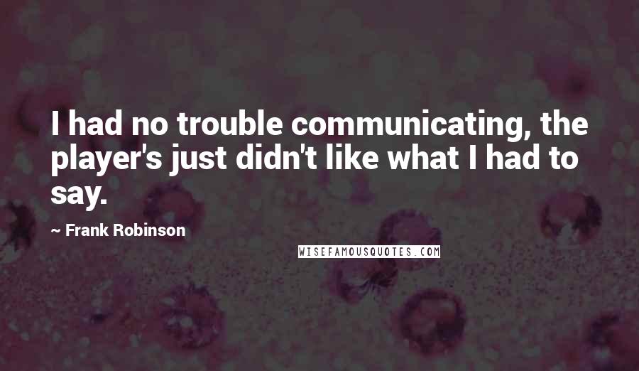 Frank Robinson Quotes: I had no trouble communicating, the player's just didn't like what I had to say.