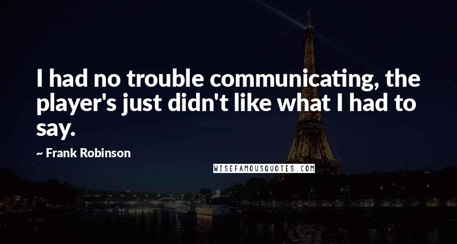 Frank Robinson Quotes: I had no trouble communicating, the player's just didn't like what I had to say.