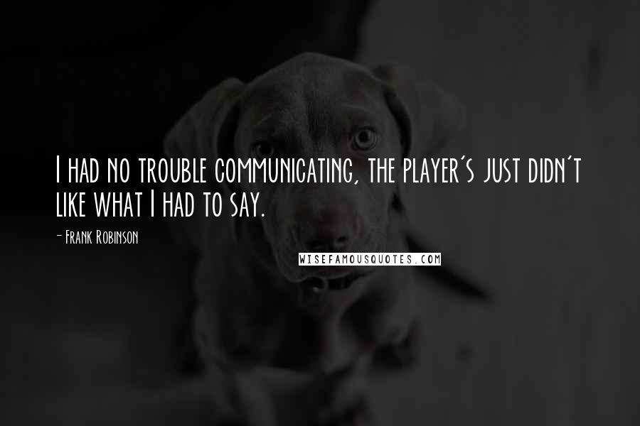 Frank Robinson Quotes: I had no trouble communicating, the player's just didn't like what I had to say.