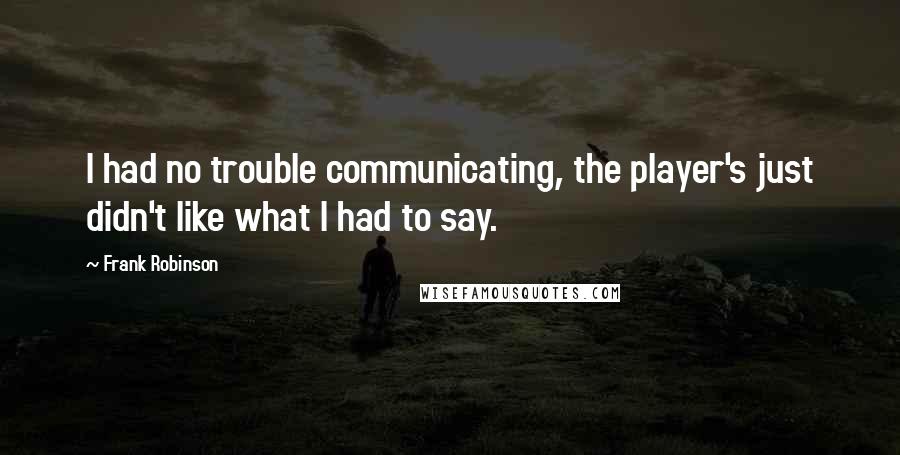 Frank Robinson Quotes: I had no trouble communicating, the player's just didn't like what I had to say.