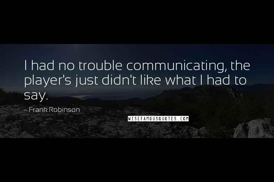 Frank Robinson Quotes: I had no trouble communicating, the player's just didn't like what I had to say.