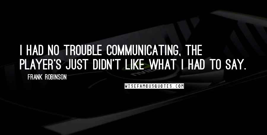 Frank Robinson Quotes: I had no trouble communicating, the player's just didn't like what I had to say.