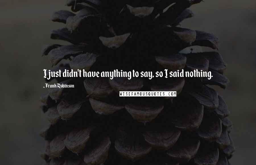 Frank Robinson Quotes: I just didn't have anything to say, so I said nothing.