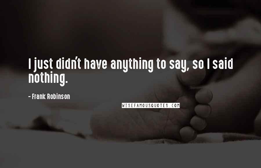 Frank Robinson Quotes: I just didn't have anything to say, so I said nothing.