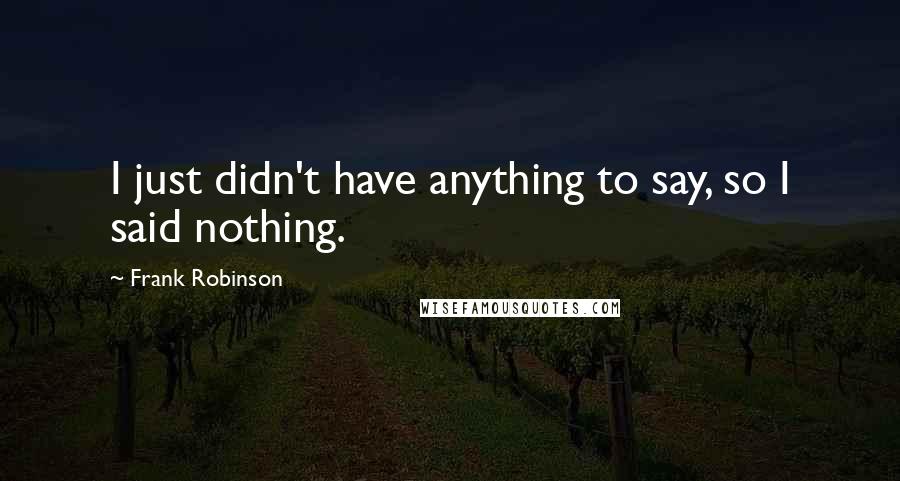 Frank Robinson Quotes: I just didn't have anything to say, so I said nothing.