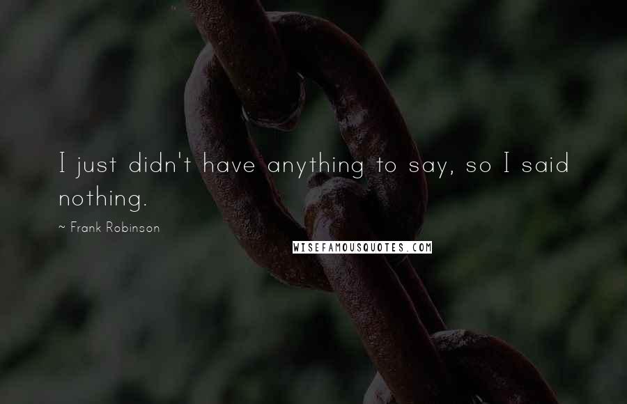 Frank Robinson Quotes: I just didn't have anything to say, so I said nothing.