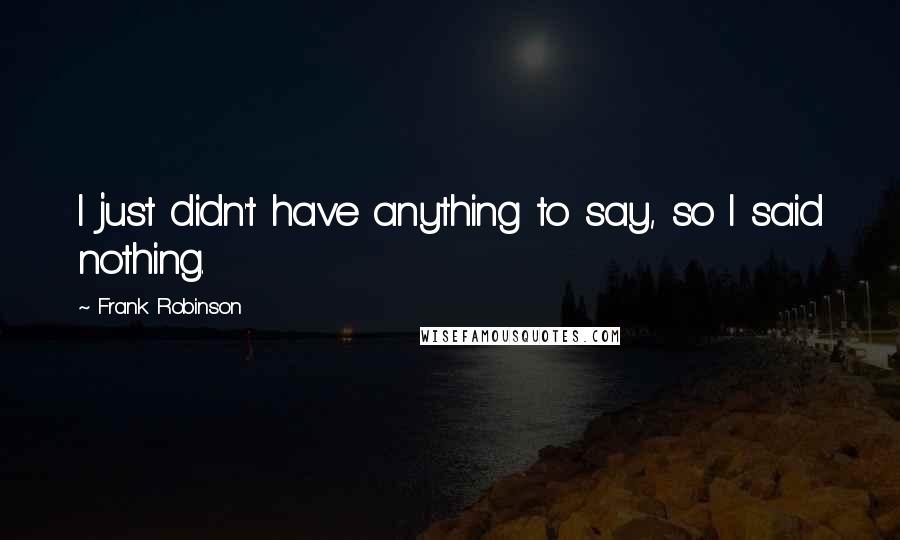 Frank Robinson Quotes: I just didn't have anything to say, so I said nothing.