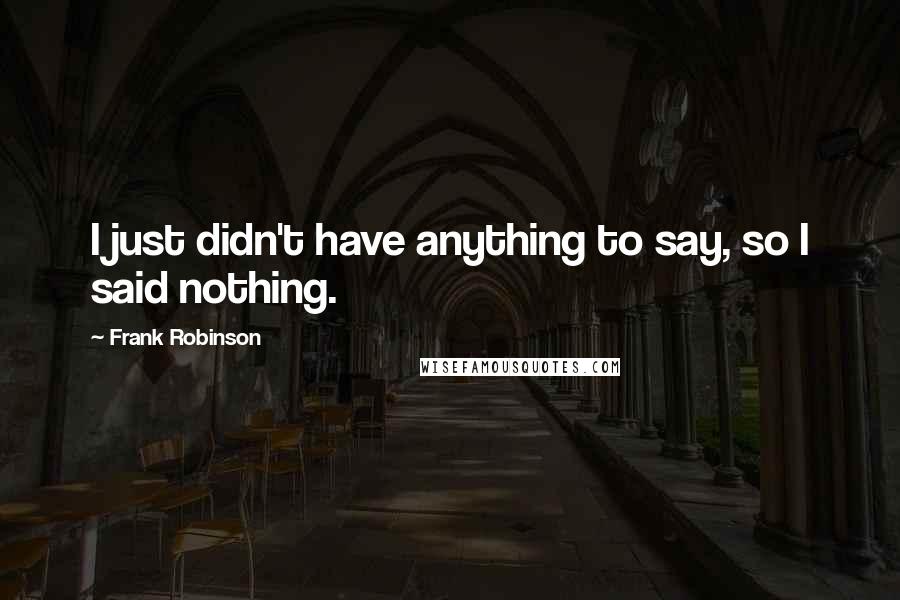 Frank Robinson Quotes: I just didn't have anything to say, so I said nothing.