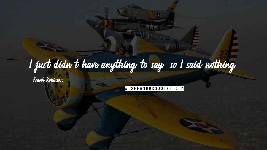 Frank Robinson Quotes: I just didn't have anything to say, so I said nothing.