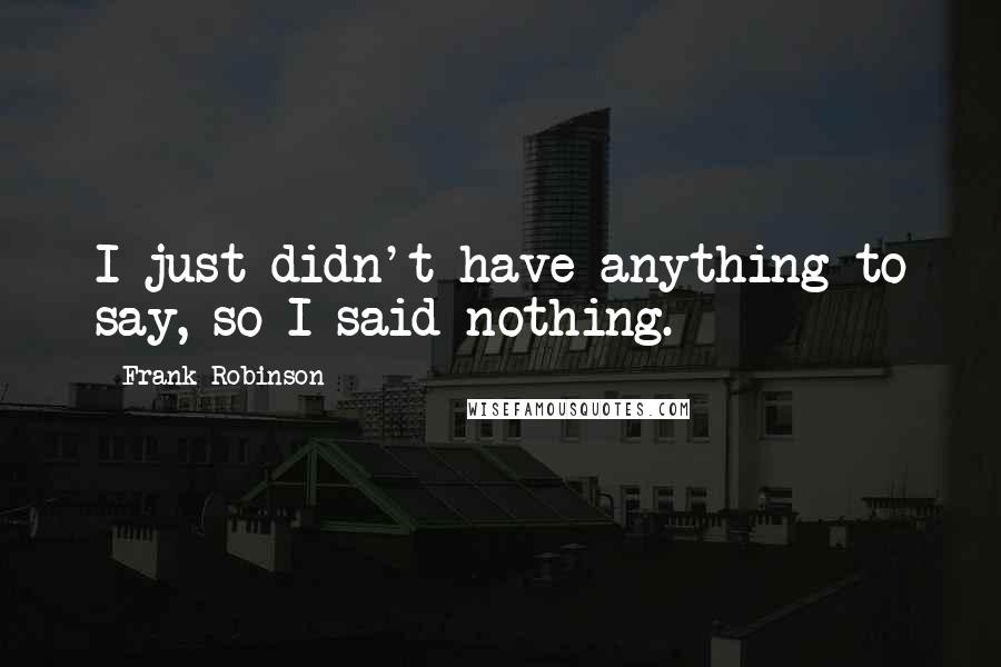 Frank Robinson Quotes: I just didn't have anything to say, so I said nothing.