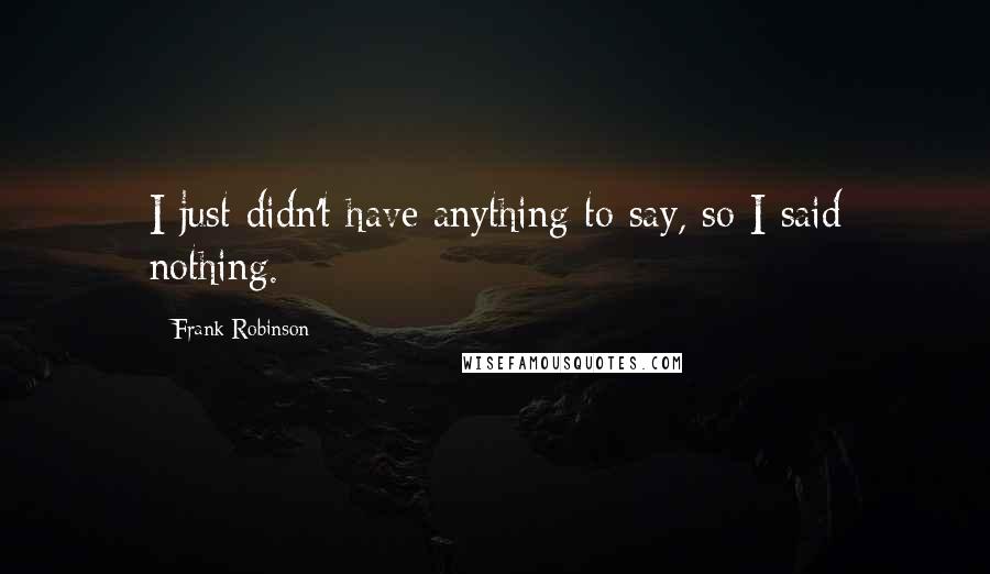 Frank Robinson Quotes: I just didn't have anything to say, so I said nothing.