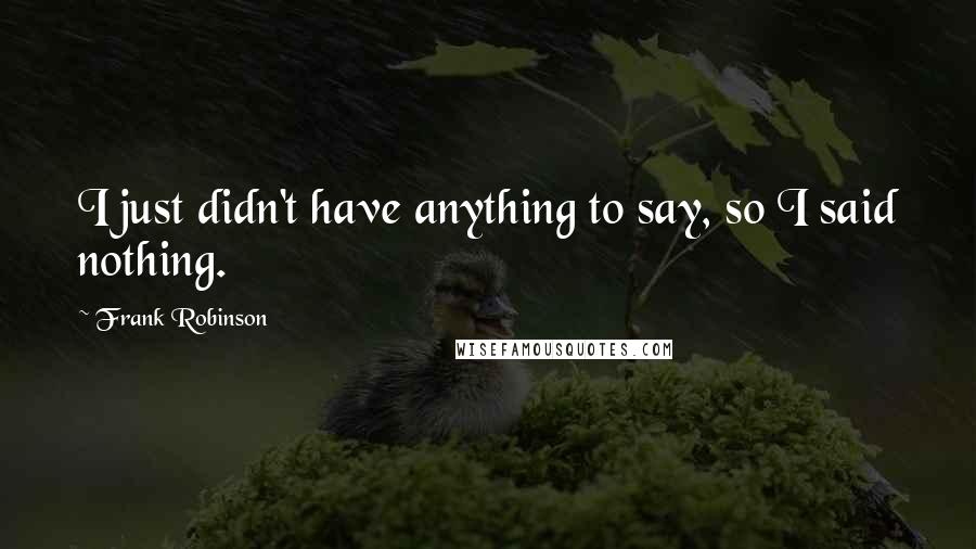 Frank Robinson Quotes: I just didn't have anything to say, so I said nothing.