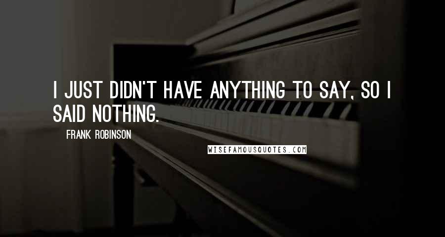 Frank Robinson Quotes: I just didn't have anything to say, so I said nothing.