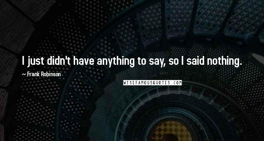 Frank Robinson Quotes: I just didn't have anything to say, so I said nothing.