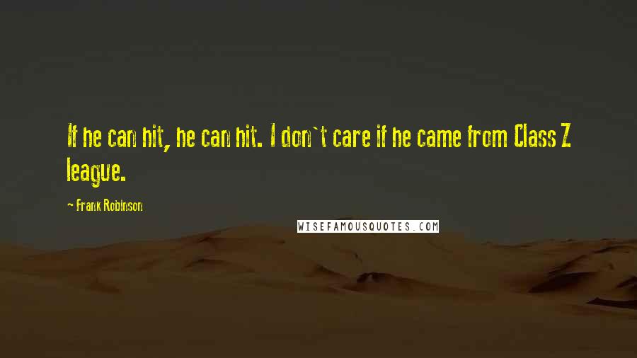 Frank Robinson Quotes: If he can hit, he can hit. I don't care if he came from Class Z league.