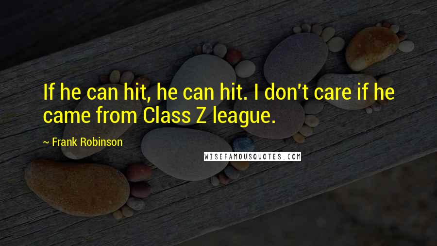 Frank Robinson Quotes: If he can hit, he can hit. I don't care if he came from Class Z league.