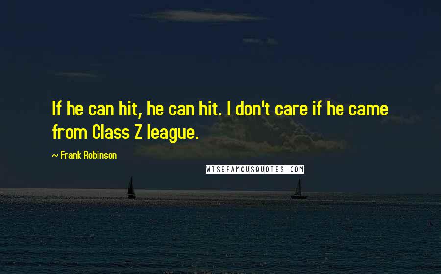 Frank Robinson Quotes: If he can hit, he can hit. I don't care if he came from Class Z league.