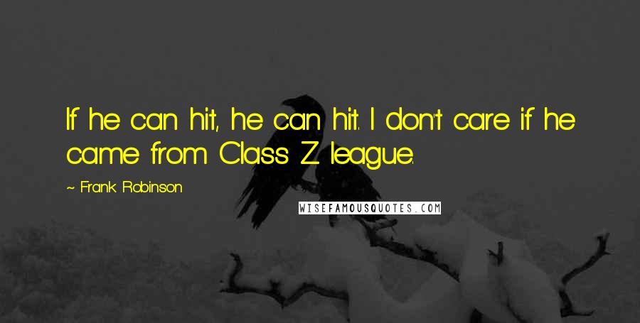 Frank Robinson Quotes: If he can hit, he can hit. I don't care if he came from Class Z league.