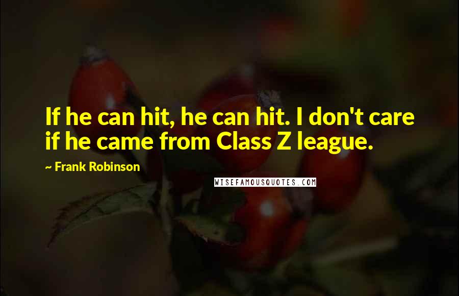 Frank Robinson Quotes: If he can hit, he can hit. I don't care if he came from Class Z league.