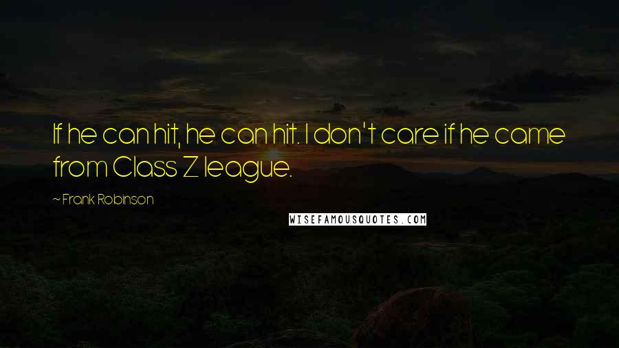 Frank Robinson Quotes: If he can hit, he can hit. I don't care if he came from Class Z league.