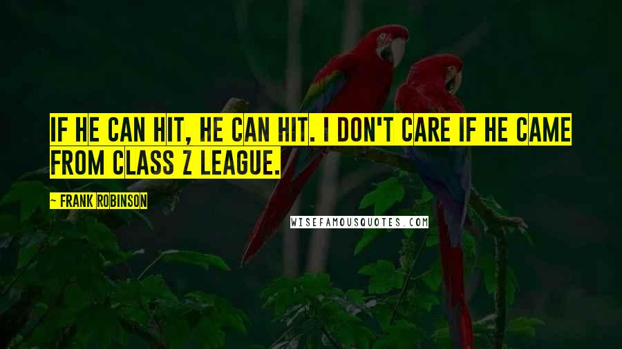 Frank Robinson Quotes: If he can hit, he can hit. I don't care if he came from Class Z league.