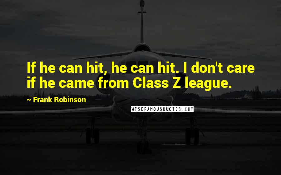 Frank Robinson Quotes: If he can hit, he can hit. I don't care if he came from Class Z league.