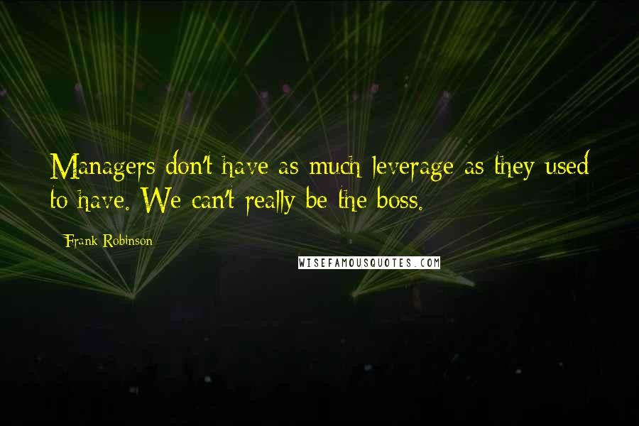 Frank Robinson Quotes: Managers don't have as much leverage as they used to have. We can't really be the boss.