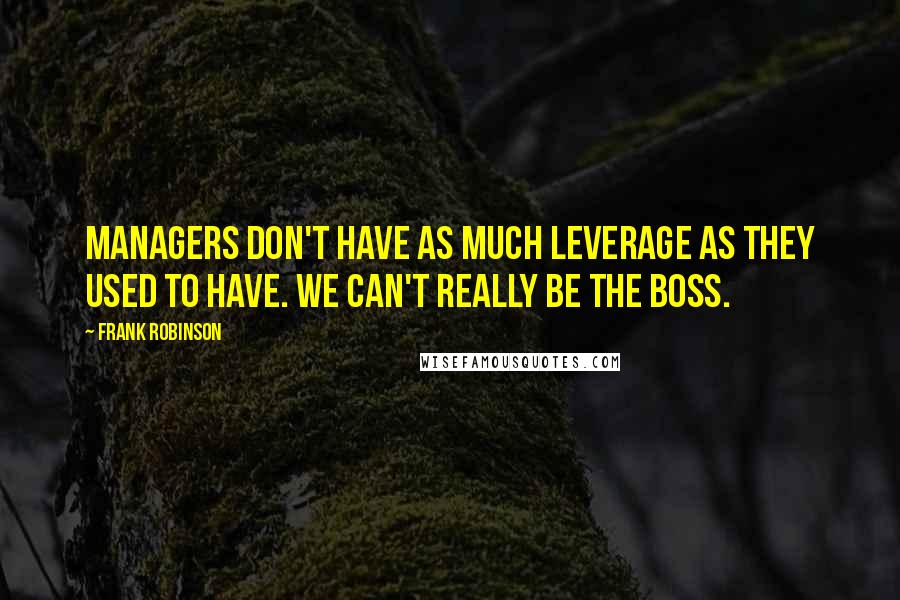 Frank Robinson Quotes: Managers don't have as much leverage as they used to have. We can't really be the boss.