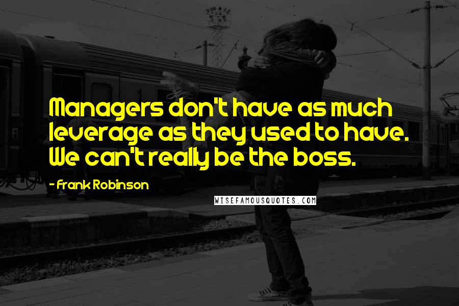 Frank Robinson Quotes: Managers don't have as much leverage as they used to have. We can't really be the boss.