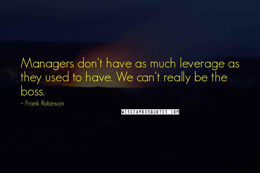 Frank Robinson Quotes: Managers don't have as much leverage as they used to have. We can't really be the boss.