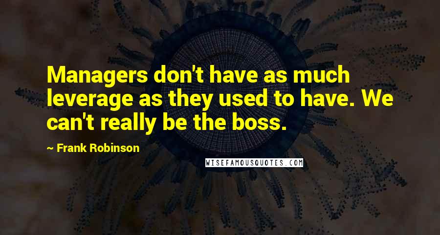 Frank Robinson Quotes: Managers don't have as much leverage as they used to have. We can't really be the boss.