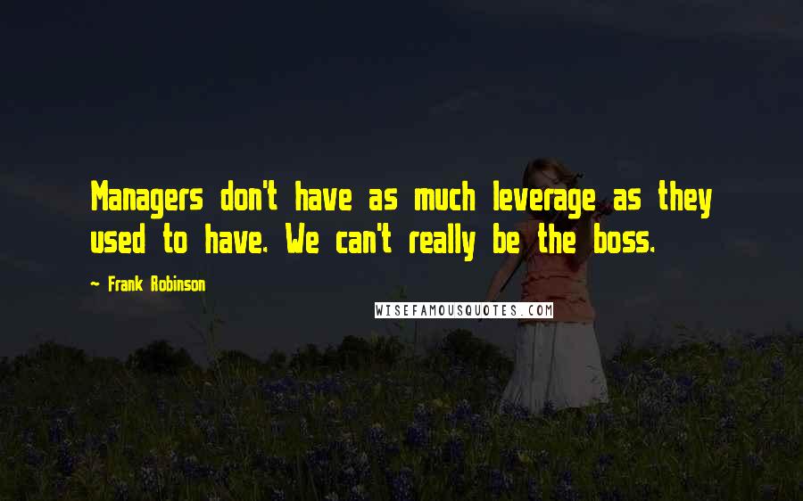 Frank Robinson Quotes: Managers don't have as much leverage as they used to have. We can't really be the boss.