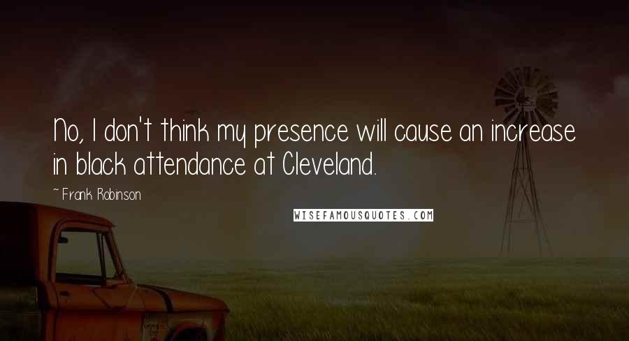 Frank Robinson Quotes: No, I don't think my presence will cause an increase in black attendance at Cleveland.