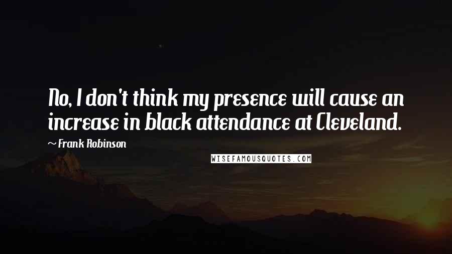 Frank Robinson Quotes: No, I don't think my presence will cause an increase in black attendance at Cleveland.