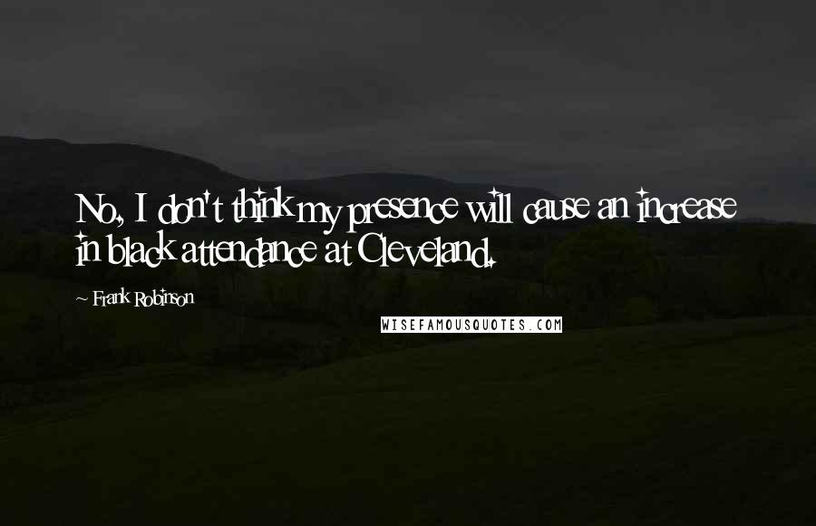 Frank Robinson Quotes: No, I don't think my presence will cause an increase in black attendance at Cleveland.